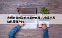 吉利帝豪gl发动机是什么牌子,帝豪gl发动机是哪产的