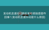 发动机怠速抖动跑起来有顿挫感是咋回事? (发动机怠速抖动是什么原因)