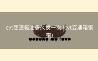 cvt变速箱油多久换一次 (cvt变速箱钢带)