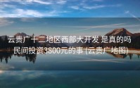 云贵广十二地区西部大开发 是真的吗 民间投资3800元的事 (云贵广地图)
