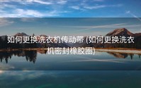 如何更换洗衣机传动带 (如何更换洗衣机密封橡胶圈)
