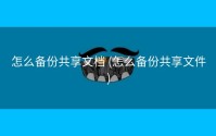 怎么备份共享文档 (怎么备份共享文件)