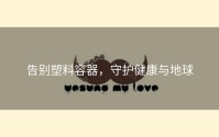 告别塑料容器，守护健康与地球