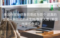 美国作家安德鲁同意成为首个 这真的是另一种形式的永生吗 数字人类 (美国作家安德森)