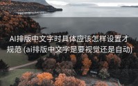 AI排版中文字时具体应该怎样设置才规范 (ai排版中文字是要视觉还是自动)