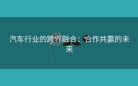 汽车行业的跨界融合：合作共赢的未来