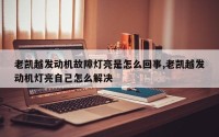 老凯越发动机故障灯亮是怎么回事,老凯越发动机灯亮自己怎么解决