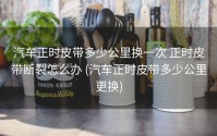汽车正时皮带多少公里换一次 正时皮带断裂怎么办 (汽车正时皮带多少公里更换)