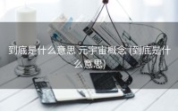 到底是什么意思 元宇宙概念 (到底是什么意思)