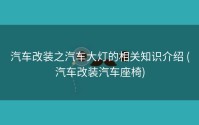 汽车改装之汽车大灯的相关知识介绍 (汽车改装汽车座椅)