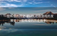 一些辉煌的历史 求LOL这款游戏的发展史 (一些辉煌的历史故事)