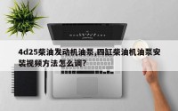 4d25柴油发动机油泵,四缸柴油机油泵安装视频方法怎么调?