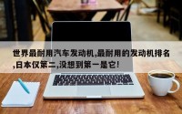 世界最耐用汽车发动机,最耐用的发动机排名,日本仅第二,没想到第一是它!