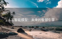 人工智能模型：未来的智慧引擎