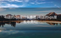 4s店的vps是什么意思 (4s店的vps是乱收费吗)