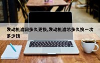 发动机滤网多久更换,发动机滤芯多久换一次多少钱