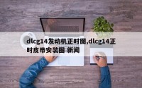dlcg14发动机正时图,dlcg14正时皮带安装图 新闻