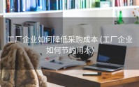 工厂企业如何降低采购成本 (工厂企业如何节约用水)