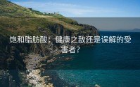 饱和脂肪酸：健康之敌还是误解的受害者？