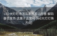 LED大灯灯泡怎么发热那么厉害 解码器也发热 这属于正常吗 (led大灯灯珠方向)