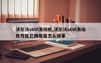 沃尔沃s60l发动机,沃尔沃s60l发动机性能已降低是怎么回事