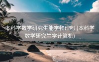 本科学数学研究生能学物理吗 (本科学数学研究生学计算机)