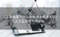 人工智能是个什么专业 就业前景如何 (人工智能是个专业吗)