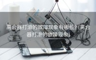 离合器打滑的故障现象有哪些? (离合器打滑的故障现象)