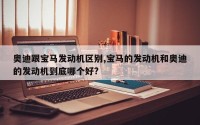 奥迪跟宝马发动机区别,宝马的发动机和奥迪的发动机到底哪个好?