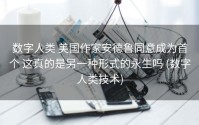 数字人类 美国作家安德鲁同意成为首个 这真的是另一种形式的永生吗 (数字人类技术)