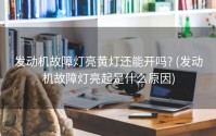 发动机故障灯亮黄灯还能开吗? (发动机故障灯亮起是什么原因)