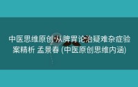 中医思维原创 从脾胃论治疑难杂症验案精析 孟景春 (中医原创思维内涵)