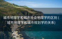 城市地理学和城市社会地理学的区别 (城市地理学和城市规划学的关系)