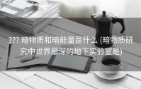 ??? 暗物质和暗能量是什么 (暗物质研究中世界最深的地下实验室是)