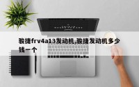 骏捷frv4a13发动机,骏捷发动机多少钱一个