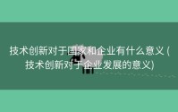 技术创新对于国家和企业有什么意义 (技术创新对于企业发展的意义)