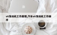 v6发动机工作原理,汽车v6发动机工作顺序