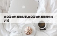 大众发动机漏油车型,大众发动机漏油维修多少钱