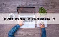 发动机机油多久换一次,车换机油多久换一次