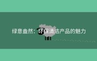 绿意盎然：环保清洁产品的魅力