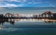 汽车发动机故障灯亮黄灯怎么处理 (汽车发动机故障灯亮是什么情况)