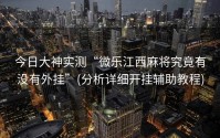 今日大神实测“微乐江西麻将究竟有没有外挂”(分析详细开挂辅助教程)