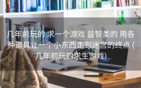 几年前玩的 求一个游戏 益智类的 用各种道具让一个小东西走到迷宫的终点 (几年前玩的求生游戏)