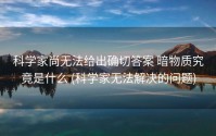 科学家尚无法给出确切答案 暗物质究竟是什么 (科学家无法解决的问题)