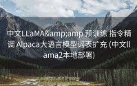 中文LLaMA&amp 预训练 指令精调 Alpaca大语言模型词表扩充 (中文llama2本地部署)