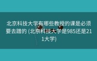 北京科技大学有哪些教授的课是必须要去蹭的 (北京科技大学是985还是211大学)