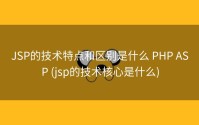 JSP的技术特点和区别是什么 PHP ASP (jsp的技术核心是什么)