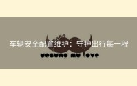 车辆安全配置维护：守护出行每一程