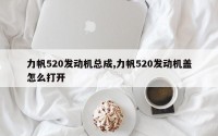 力帆520发动机总成,力帆520发动机盖怎么打开