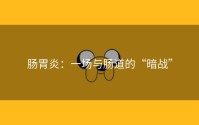 肠胃炎：一场与肠道的“暗战”